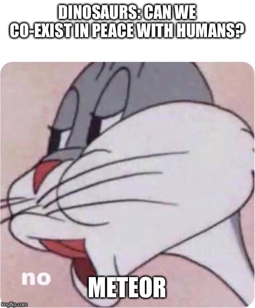 Bugs Bunny No | DINOSAURS: CAN WE CO-EXIST IN PEACE WITH HUMANS? METEOR | image tagged in bugs bunny no | made w/ Imgflip meme maker