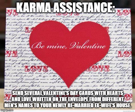 valentines revenge | KARMA ASSISTANCE:; SEND SEVERAL VALENTINE'S DAY CARDS WITH HEARTS AND LOVE WRITTEN ON THE ENVELOPE FROM DIFFERENT MEN'S NAMES TO YOUR NEWLY RE-MARRIED EX-WIFE'S HOUSE. | image tagged in funny,funny memes,ex-wife,marriage,relationships | made w/ Imgflip meme maker