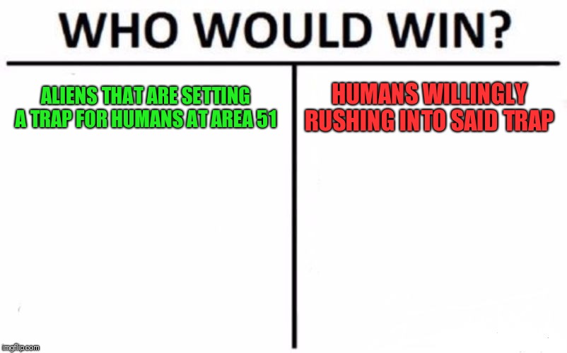 Who Would Win? | ALIENS THAT ARE SETTING A TRAP FOR HUMANS AT AREA 51; HUMANS WILLINGLY RUSHING INTO SAID TRAP | image tagged in memes,who would win | made w/ Imgflip meme maker