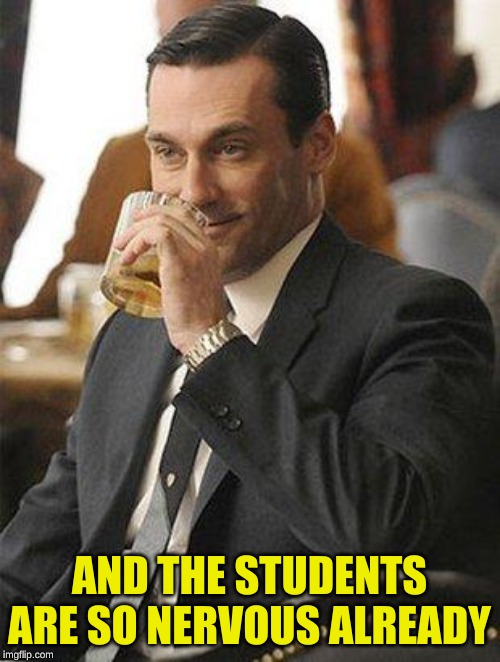 Don Draper Drinking | AND THE STUDENTS ARE SO NERVOUS ALREADY | image tagged in don draper drinking | made w/ Imgflip meme maker
