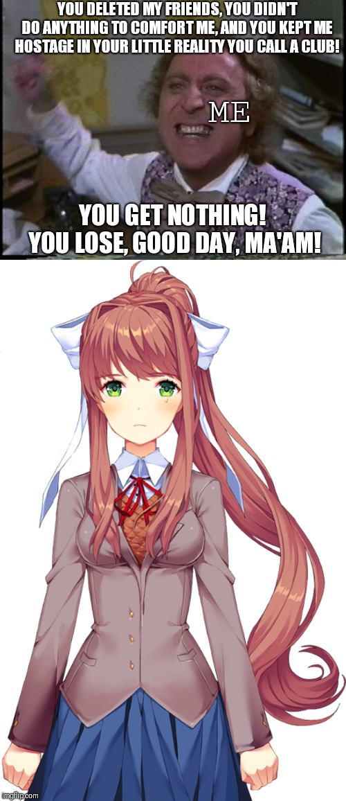 Wow... Poor Monika... Actually, i don't give a s**t! | YOU DELETED MY FRIENDS, YOU DIDN'T DO ANYTHING TO COMFORT ME, AND YOU KEPT ME HOSTAGE IN YOUR LITTLE REALITY YOU CALL A CLUB! ME; YOU GET NOTHING!  YOU LOSE, GOOD DAY, MA'AM! | image tagged in you get nothing you lose good day sir,doki doki literature club | made w/ Imgflip meme maker