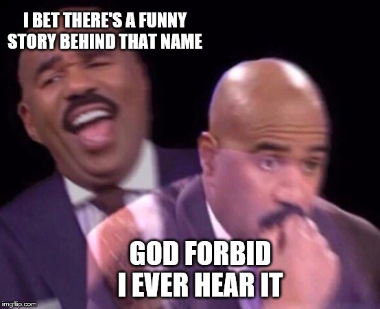 Steve Harvey Laughing Serious | I BET THERE'S A FUNNY STORY BEHIND THAT NAME GOD FORBID I EVER HEAR IT | image tagged in steve harvey laughing serious | made w/ Imgflip meme maker