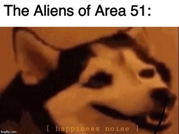 [happiness noise] | The Aliens of Area 51: | image tagged in happiness noise | made w/ Imgflip meme maker