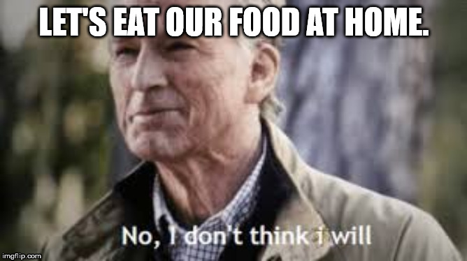 No i don't think i will | LET'S EAT OUR FOOD AT HOME. | image tagged in no i don't think i will | made w/ Imgflip meme maker