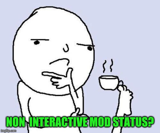 thinking meme | NON  INTERACTIVE MOD STATUS? | image tagged in thinking meme | made w/ Imgflip meme maker