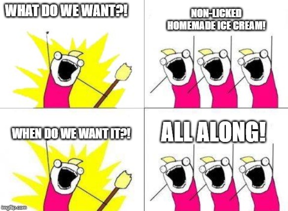 When do we want it | WHAT DO WE WANT?! ALL ALONG! NON-LICKED HOMEMADE ICE CREAM! WHEN DO WE WANT IT?! | image tagged in when do we want it | made w/ Imgflip meme maker
