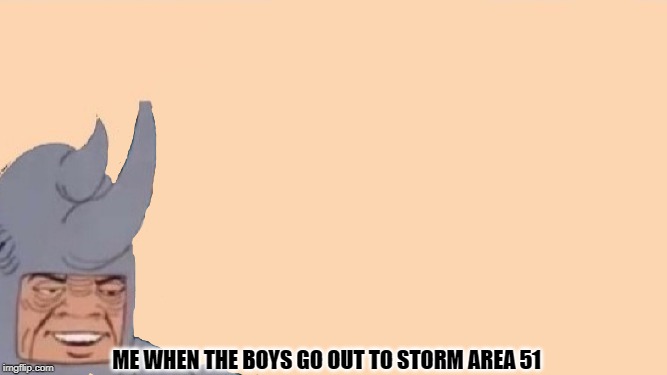 Me and the Boys Just Me | ME WHEN THE BOYS GO OUT TO STORM AREA 51 | image tagged in me and the boys just me | made w/ Imgflip meme maker
