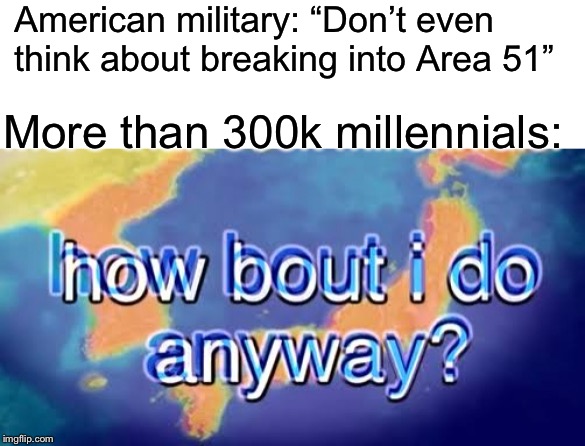 How bout i do anyway | American military: “Don’t even think about breaking into Area 51”; More than 300k millennials: | image tagged in how bout i do anyway,millennials,area 51,memes,funny memes | made w/ Imgflip meme maker