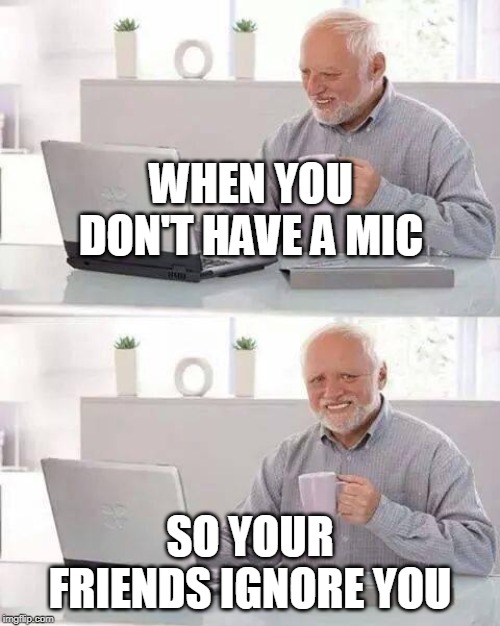 Hide the Pain Harold Meme | WHEN YOU DON'T HAVE A MIC; SO YOUR FRIENDS IGNORE YOU | image tagged in memes,hide the pain harold | made w/ Imgflip meme maker