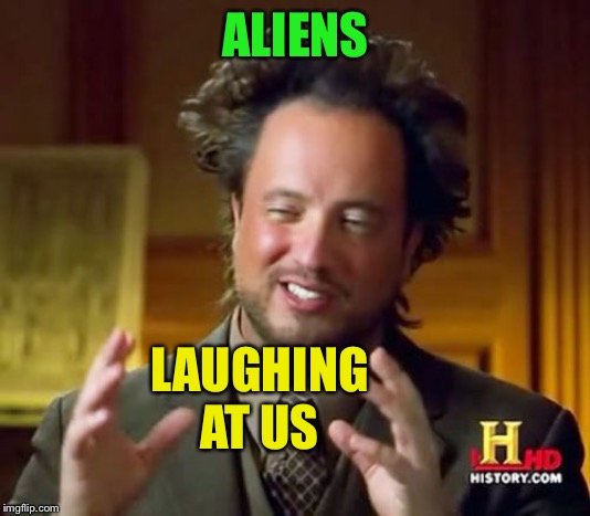 Ancient Aliens Meme | ALIENS LAUGHING AT US | image tagged in memes,ancient aliens | made w/ Imgflip meme maker