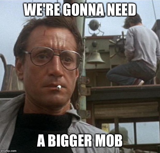 jaws | WE'RE GONNA NEED A BIGGER MOB | image tagged in jaws | made w/ Imgflip meme maker