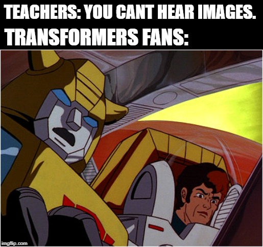Oh shit | TEACHERS: YOU CANT HEAR IMAGES. TRANSFORMERS FANS: | image tagged in oh shit | made w/ Imgflip meme maker
