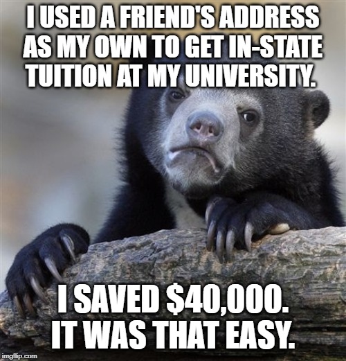 Confession Bear | I USED A FRIEND'S ADDRESS AS MY OWN TO GET IN-STATE TUITION AT MY UNIVERSITY. I SAVED $40,000. IT WAS THAT EASY. | image tagged in memes,confession bear,AdviceAnimals | made w/ Imgflip meme maker