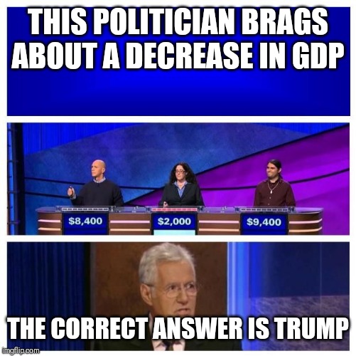 Jeopardy Wrong Blank | THIS POLITICIAN BRAGS ABOUT A DECREASE IN GDP; THE CORRECT ANSWER IS TRUMP | image tagged in jeopardy wrong blank | made w/ Imgflip meme maker