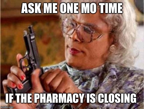 Madea | ASK ME ONE MO TIME; IF THE PHARMACY IS CLOSING | image tagged in madea | made w/ Imgflip meme maker