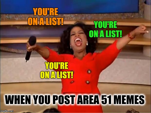 Oh, well.  Eff'm if they can't take a joke. | YOU'RE ON A LIST! YOU'RE ON A LIST! YOU'RE ON A LIST! WHEN YOU POST AREA 51 MEMES | image tagged in memes,oprah you get a,area 51,big brother,aliens,watching | made w/ Imgflip meme maker