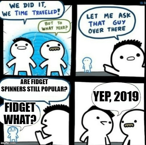 what are fidget spinners anymore? | ARE FIDGET SPINNERS STILL POPULAR? YEP, 2019; FIDGET WHAT? | image tagged in time travelled but to what year | made w/ Imgflip meme maker