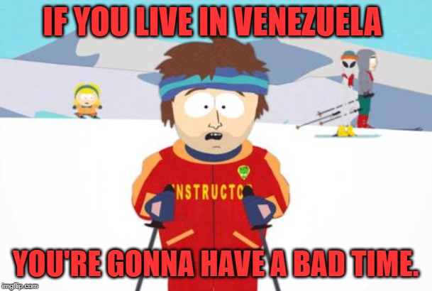 South Park Ski Instructor | IF YOU LIVE IN VENEZUELA YOU'RE GONNA HAVE A BAD TIME. | image tagged in south park ski instructor | made w/ Imgflip meme maker