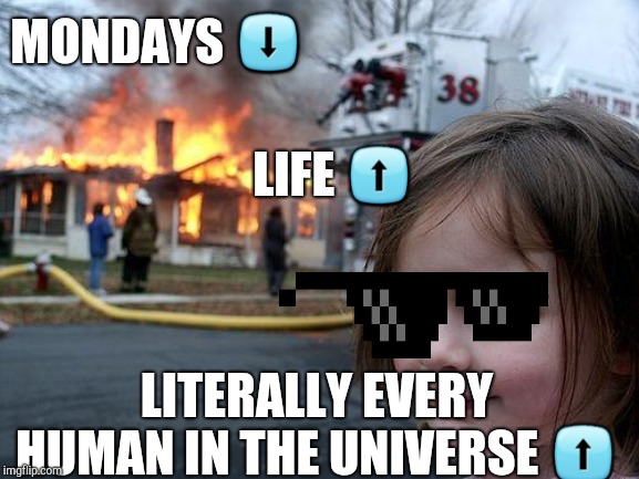 Disaster Girl | MONDAYS ⬇; LIFE ⬆; LITERALLY EVERY HUMAN IN THE UNIVERSE ⬆ | image tagged in memes,disaster girl | made w/ Imgflip meme maker