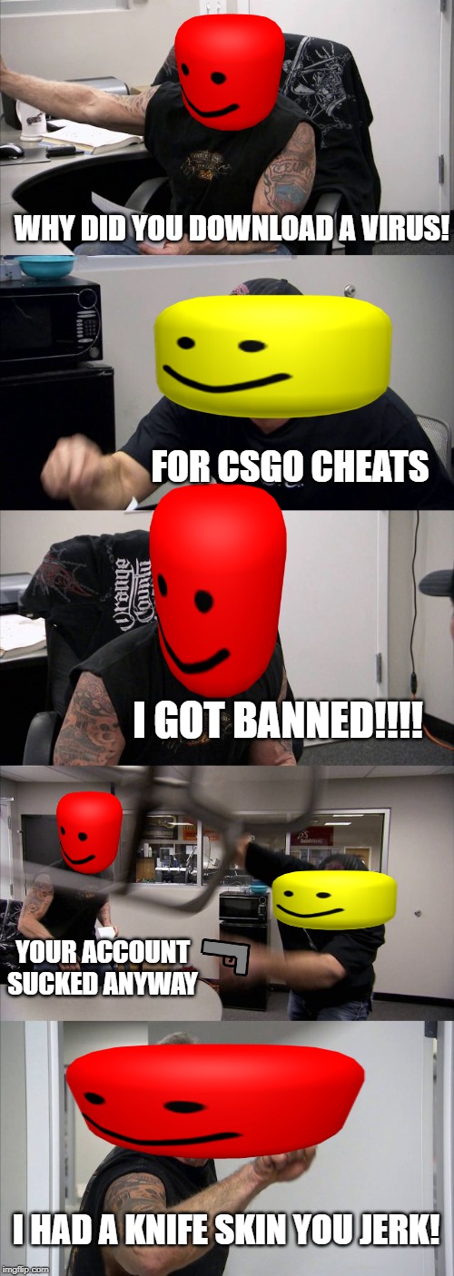 American Chopper Argument | WHY DID YOU DOWNLOAD A VIRUS! FOR CSGO CHEATS; I GOT BANNED!!!! YOUR ACCOUNT SUCKED ANYWAY; I HAD A KNIFE SKIN YOU JERK! | image tagged in memes,american chopper argument | made w/ Imgflip meme maker