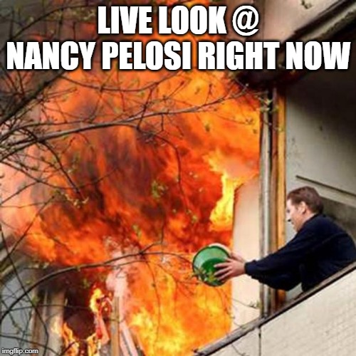 A Fire Even She Can't Put Out | LIVE LOOK @ NANCY PELOSI RIGHT NOW | image tagged in fire idiot bucket water | made w/ Imgflip meme maker