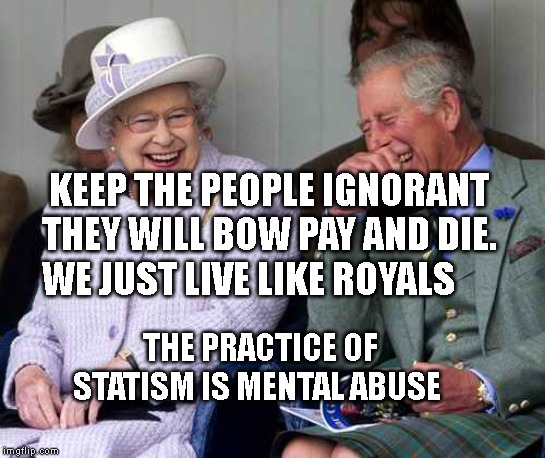 Qeen Elizabeth II | KEEP THE PEOPLE IGNORANT THEY WILL BOW PAY AND DIE. WE JUST LIVE LIKE ROYALS; THE PRACTICE OF STATISM IS MENTAL ABUSE | image tagged in qeen elizabeth ii | made w/ Imgflip meme maker