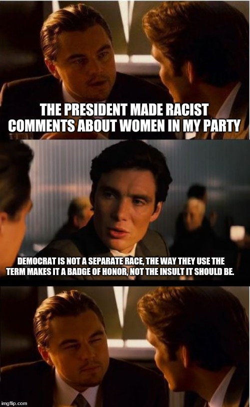 From fake news to fake outrage | THE PRESIDENT MADE RACIST COMMENTS ABOUT WOMEN IN MY PARTY; DEMOCRAT IS NOT A SEPARATE RACE, THE WAY THEY USE THE TERM MAKES IT A BADGE OF HONOR, NOT THE INSULT IT SHOULD BE. | image tagged in memes,inception,fake news,fake outrage,fake racisim,love it or leave it | made w/ Imgflip meme maker