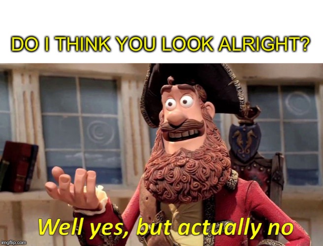 DO I THINK YOU LOOK ALRIGHT? | made w/ Imgflip meme maker