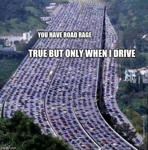 Most of the time I am fine | YOU HAVE ROAD RAGE; TRUE BUT ONLY WHEN I DRIVE | image tagged in worlds biggest traffic jam,road rage,get out of my way,this crap should be on a meme,what is wrong with you people,do you have a | made w/ Imgflip meme maker