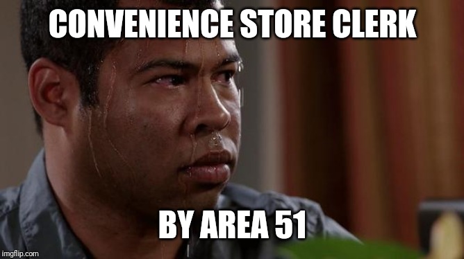 sweating bullets |  CONVENIENCE STORE CLERK; BY AREA 51 | image tagged in sweating bullets | made w/ Imgflip meme maker