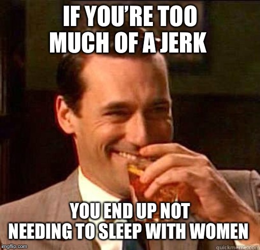 Laughing Don Draper | IF YOU’RE TOO MUCH OF A JERK YOU END UP NOT NEEDING TO SLEEP WITH WOMEN | image tagged in laughing don draper | made w/ Imgflip meme maker