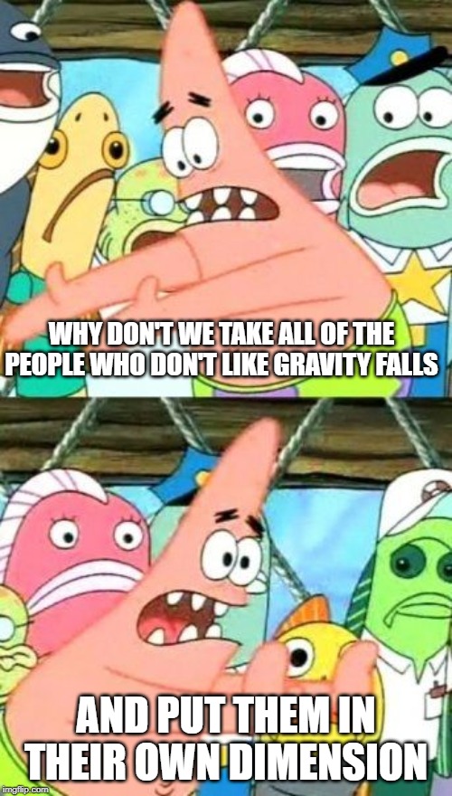 Put It Somewhere Else Patrick Meme | WHY DON'T WE TAKE ALL OF THE PEOPLE WHO DON'T LIKE GRAVITY FALLS; AND PUT THEM IN THEIR OWN DIMENSION | image tagged in memes,put it somewhere else patrick | made w/ Imgflip meme maker