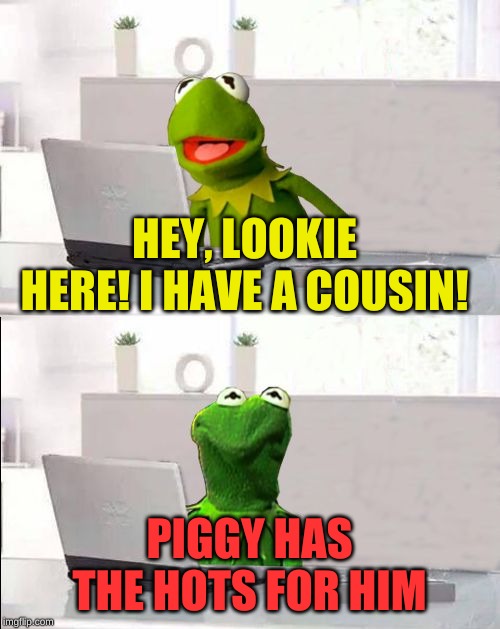 Hide The Pain Kermit | HEY, LOOKIE HERE! I HAVE A COUSIN! PIGGY HAS THE HOTS FOR HIM | image tagged in hide the pain kermit | made w/ Imgflip meme maker
