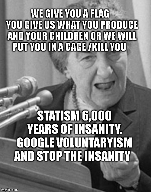 golda meir | WE GIVE YOU A FLAG   YOU GIVE US WHAT YOU PRODUCE AND YOUR CHILDREN OR WE WILL PUT YOU IN A CAGE /KILL YOU; STATISM 6,000 YEARS OF INSANITY. GOOGLE VOLUNTARYISM AND STOP THE INSANITY | image tagged in golda meir | made w/ Imgflip meme maker