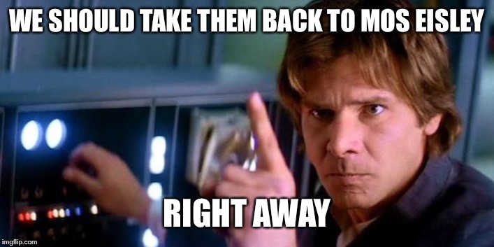 Angry Han Solo | WE SHOULD TAKE THEM BACK TO MOS EISLEY RIGHT AWAY | image tagged in angry han solo | made w/ Imgflip meme maker