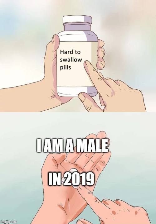 Hard To Swallow Pills | I AM A MALE; IN 2019 | image tagged in memes,hard to swallow pills | made w/ Imgflip meme maker