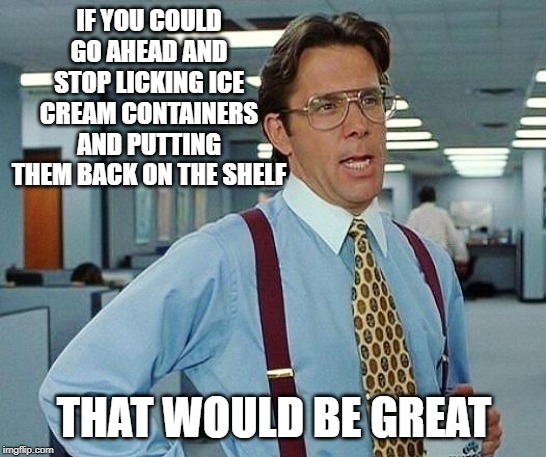 Lumbergh | IF YOU COULD GO AHEAD AND STOP LICKING ICE CREAM CONTAINERS AND PUTTING THEM BACK ON THE SHELF; THAT WOULD BE GREAT | image tagged in lumbergh | made w/ Imgflip meme maker