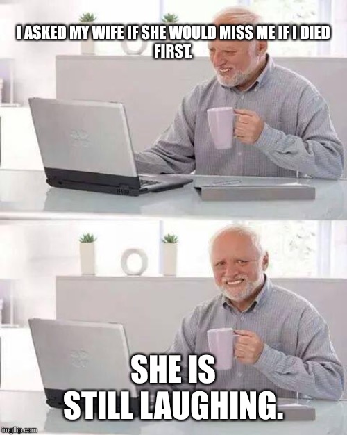 Hide the Pain Harold | I ASKED MY WIFE IF SHE WOULD MISS ME IF I DIED FIRST. SHE IS STILL LAUGHING. | image tagged in memes,hide the pain harold | made w/ Imgflip meme maker