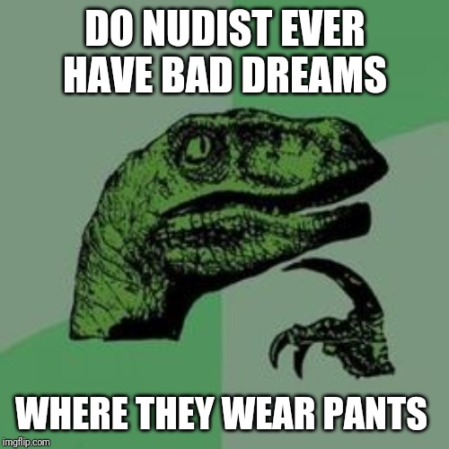 Time raptor  | DO NUDIST EVER HAVE BAD DREAMS; WHERE THEY WEAR PANTS | image tagged in time raptor | made w/ Imgflip meme maker