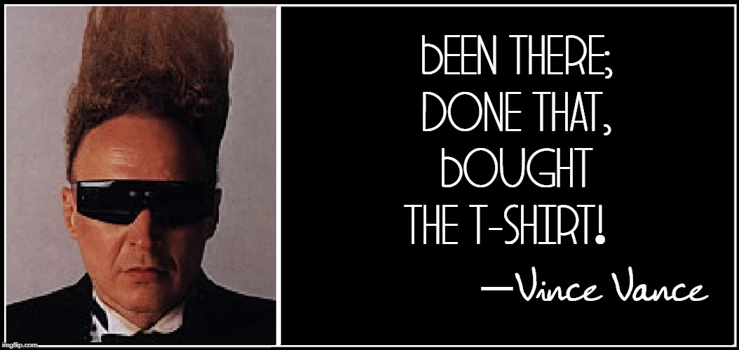 BEEN THERE; DONE THAT,   BOUGHT   THE T-SHIRT! Vince Vance — | made w/ Imgflip meme maker