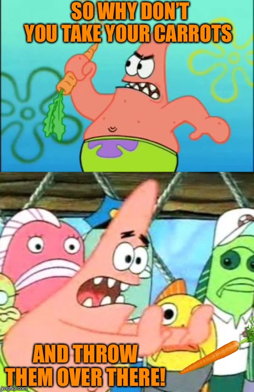 SO WHY DON’T YOU TAKE YOUR CARROTS AND THROW THEM OVER THERE! | image tagged in memes,put it somewhere else patrick | made w/ Imgflip meme maker