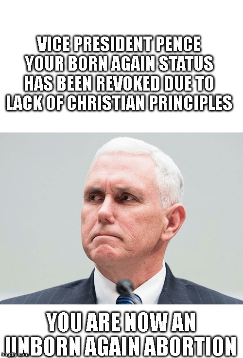 Evil Lying Hypocrite! | VICE PRESIDENT PENCE YOUR BORN AGAIN STATUS HAS BEEN REVOKED DUE TO LACK OF CHRISTIAN PRINCIPLES; YOU ARE NOW AN UNBORN AGAIN ABORTION | image tagged in pence,burn in hell,immigrants,hypocrite,evil,unchristian | made w/ Imgflip meme maker