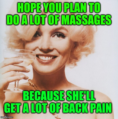 Marilyn Monroe | HOPE YOU PLAN TO DO A LOT OF MASSAGES BECAUSE SHE'LL GET A LOT OF BACK PAIN | image tagged in marilyn monroe | made w/ Imgflip meme maker