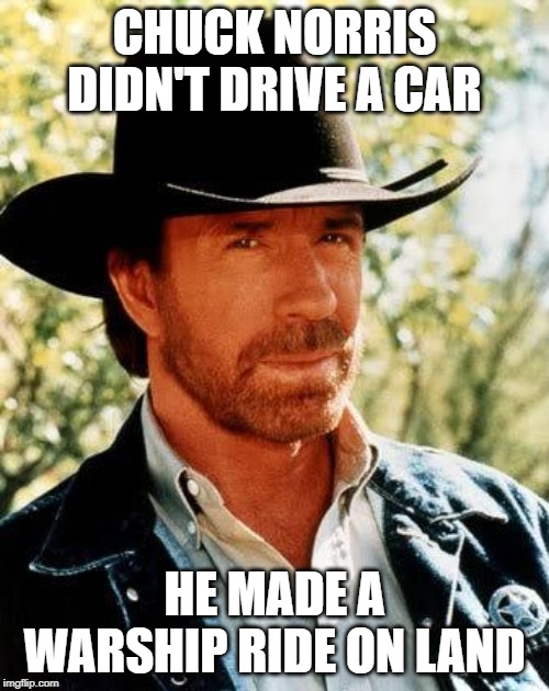 A Bismarck, actually | CHUCK NORRIS DIDN'T DRIVE A CAR; HE MADE A WARSHIP RIDE ON LAND | image tagged in memes,chuck norris,funny,ww2 | made w/ Imgflip meme maker