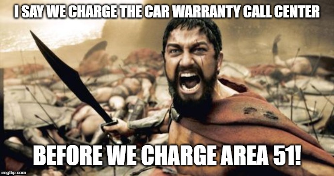 area 51 car warranty | I SAY WE CHARGE THE CAR WARRANTY CALL CENTER; BEFORE WE CHARGE AREA 51! | image tagged in memes,sparta leonidas | made w/ Imgflip meme maker