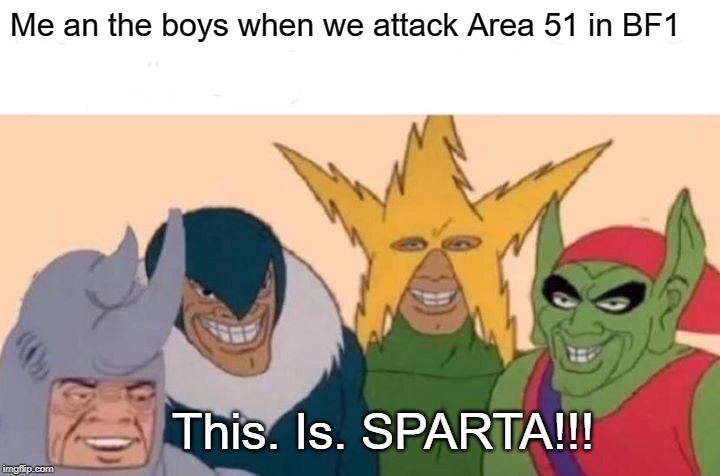 Me And The Boys Meme | Me an the boys when we attack Area 51 in BF1; This. Is. SPARTA!!! | image tagged in memes,me and the boys | made w/ Imgflip meme maker
