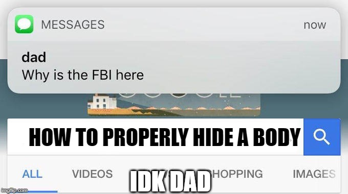 I promise it wasn't anyone overly important... | HOW TO PROPERLY HIDE A BODY; IDK DAD | image tagged in why is the fbi here | made w/ Imgflip meme maker