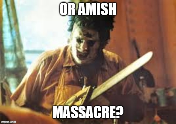 texas chainsaw | OR AMISH MASSACRE? | image tagged in texas chainsaw | made w/ Imgflip meme maker