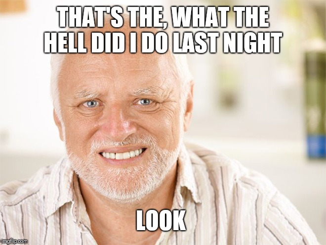 Awkward smiling old man | THAT'S THE, WHAT THE HELL DID I DO LAST NIGHT LOOK | image tagged in awkward smiling old man | made w/ Imgflip meme maker