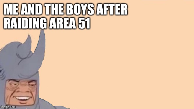 Me and the Boys Just Me | ME AND THE BOYS AFTER
RAIDING AREA 51 | image tagged in me and the boys just me | made w/ Imgflip meme maker